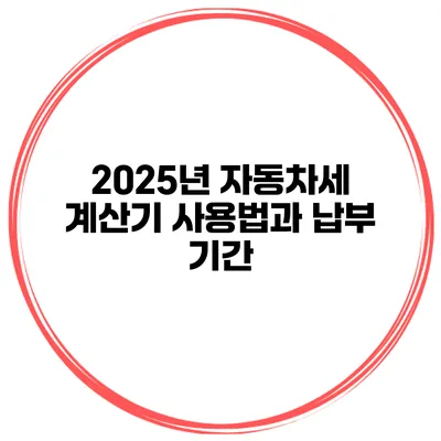 2025년 자동차세 계산기 사용법과 납부 기간