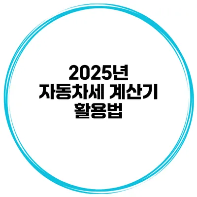 2025년 자동차세 계산기 활용법