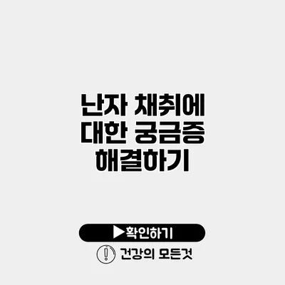 난자 채취에 대한 궁금증 해결하기