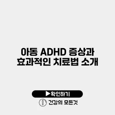 아동 ADHD 증상과 효과적인 치료법 소개