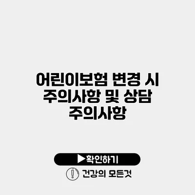 어린이보험 변경 시 주의사항 및 상담 주의사항