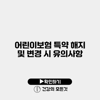 어린이보험 특약 해지 및 변경 시 유의사항