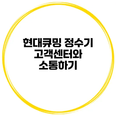 현대큐밍 정수기 고객센터와 소통하기
