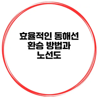 효율적인 동해선 환승 방법과 노선도