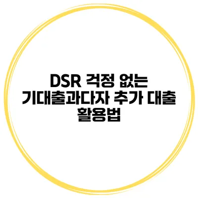 DSR 걱정 없는 기대출과다자 추가 대출 활용법