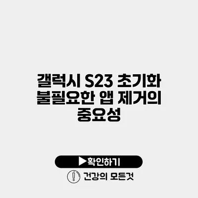 갤럭시 S23 초기화 불필요한 앱 제거의 중요성