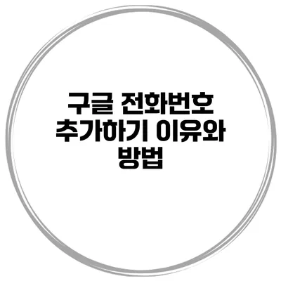 구글 전화번호 추가하기 이유와 방법
