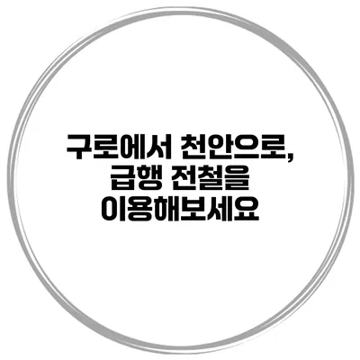 구로에서 천안으로, 급행 전철을 이용해보세요