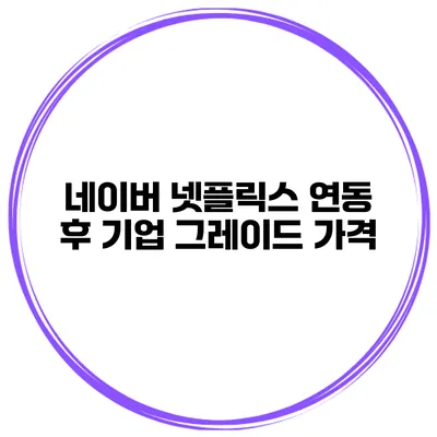 네이버 넷플릭스 연동 후 기업 그레이드 가격
