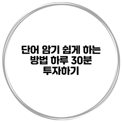 단어 암기 쉽게 하는 방법 하루 30분 투자하기