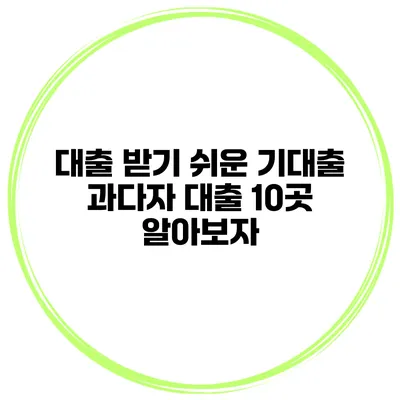 대출 받기 쉬운 기대출 과다자 대출 10곳 알아보자