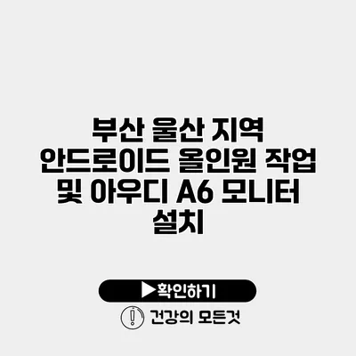 부산 울산 지역 안드로이드 올인원 작업 및 아우디 A6 모니터 설치