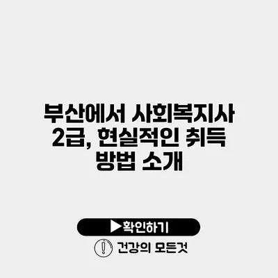 부산에서 사회복지사 2급, 현실적인 취득 방법 소개