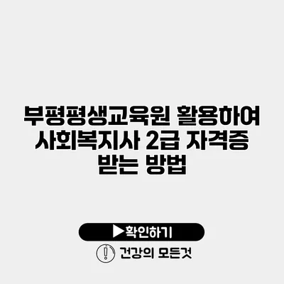 부평평생교육원 활용하여 사회복지사 2급 자격증 받는 방법