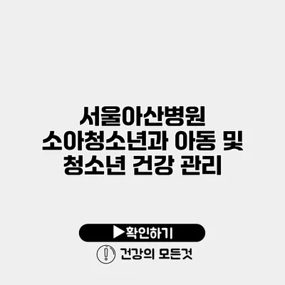 서울아산병원 소아청소년과 아동 및 청소년 건강 관리
