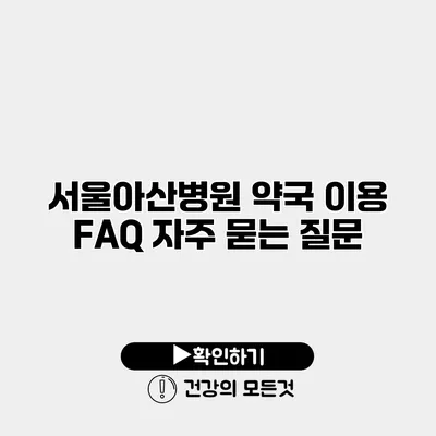 서울아산병원 약국 이용 FAQ 자주 묻는 질문