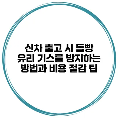 신차 출고 시 돌빵 유리 기스를 방지하는 방법과 비용 절감 팁
