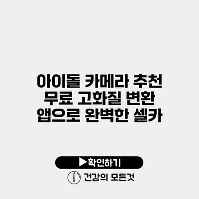 아이돌 카메라 추천 무료 고화질 변환 앱으로 완벽한 셀카