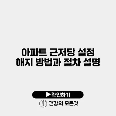 아파트 근저당 설정 해지 방법과 절차 설명