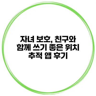 자녀 보호, 친구와 함께 쓰기 좋은 위치 추적 앱 후기
