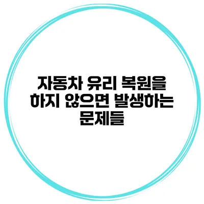 자동차 유리 복원을 하지 않으면 발생하는 문제들