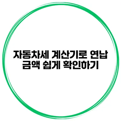 자동차세 계산기로 연납 금액 쉽게 확인하기