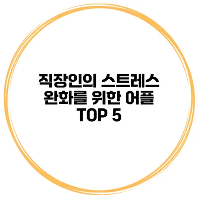 직장인의 스트레스 완화를 위한 어플 TOP 5