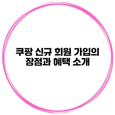 쿠팡 신규 회원 가입의 장점과 혜택 소개