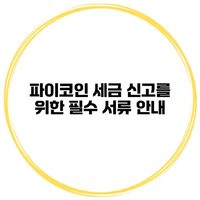 파이코인 세금 신고를 위한 필수 서류 안내