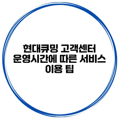현대큐밍 고객센터 운영시간에 따른 서비스 이용 팁