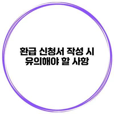 환급 신청서 작성 시 유의해야 할 사항